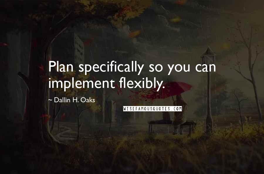 Dallin H. Oaks Quotes: Plan specifically so you can implement flexibly.