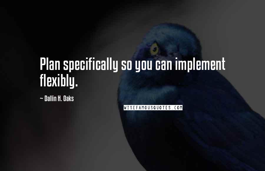 Dallin H. Oaks Quotes: Plan specifically so you can implement flexibly.