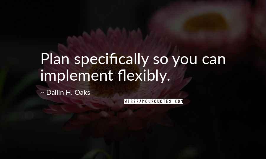 Dallin H. Oaks Quotes: Plan specifically so you can implement flexibly.