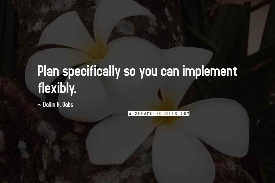 Dallin H. Oaks Quotes: Plan specifically so you can implement flexibly.
