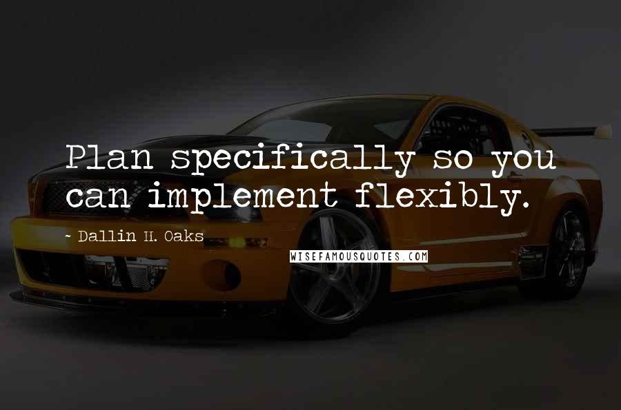 Dallin H. Oaks Quotes: Plan specifically so you can implement flexibly.