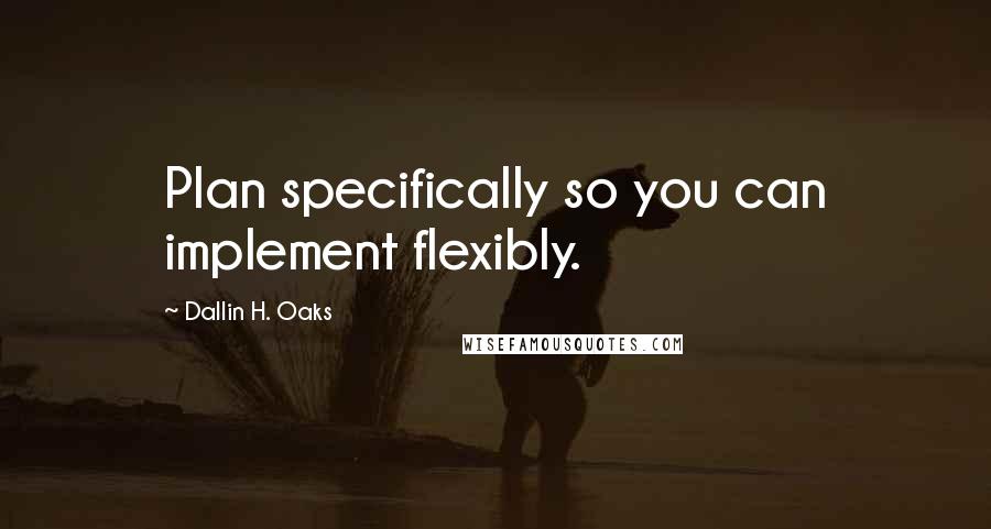 Dallin H. Oaks Quotes: Plan specifically so you can implement flexibly.