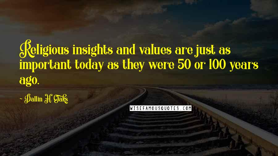 Dallin H. Oaks Quotes: Religious insights and values are just as important today as they were 50 or 100 years ago.