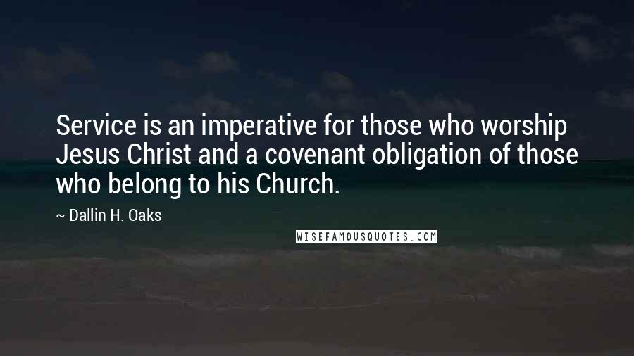 Dallin H. Oaks Quotes: Service is an imperative for those who worship Jesus Christ and a covenant obligation of those who belong to his Church.