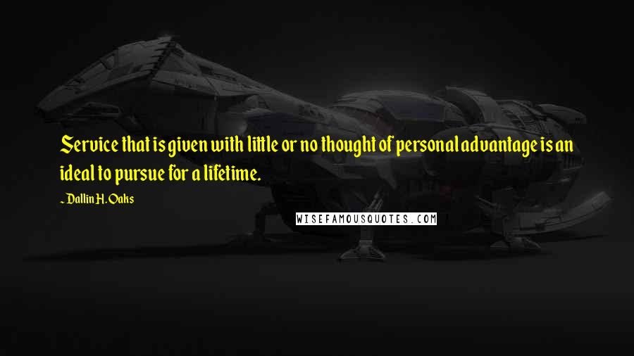 Dallin H. Oaks Quotes: Service that is given with little or no thought of personal advantage is an ideal to pursue for a lifetime.