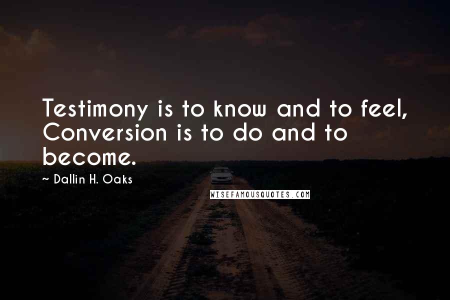 Dallin H. Oaks Quotes: Testimony is to know and to feel, Conversion is to do and to become.