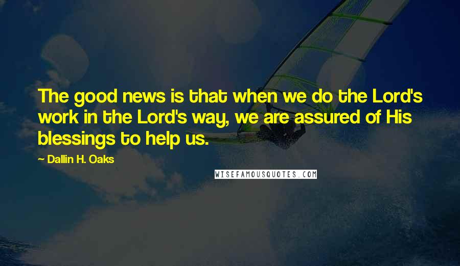 Dallin H. Oaks Quotes: The good news is that when we do the Lord's work in the Lord's way, we are assured of His blessings to help us.