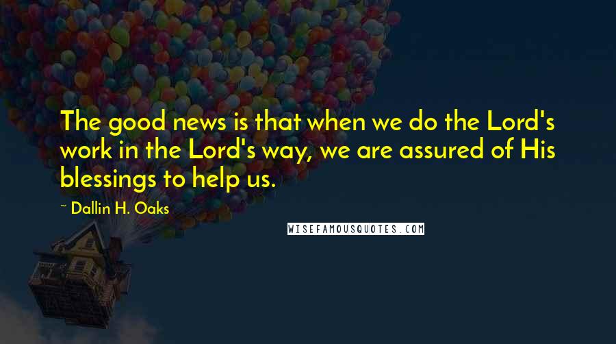 Dallin H. Oaks Quotes: The good news is that when we do the Lord's work in the Lord's way, we are assured of His blessings to help us.