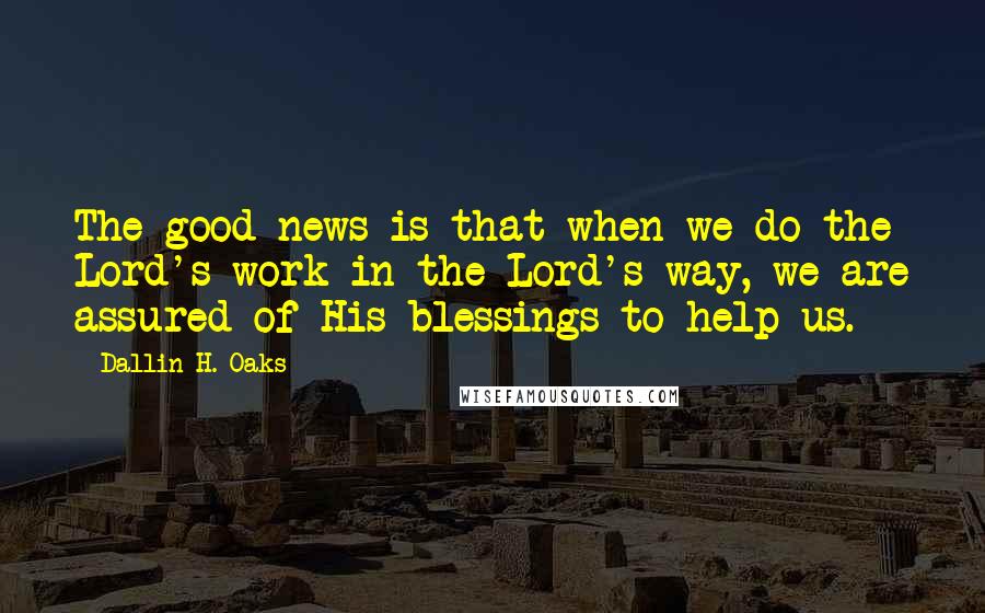 Dallin H. Oaks Quotes: The good news is that when we do the Lord's work in the Lord's way, we are assured of His blessings to help us.
