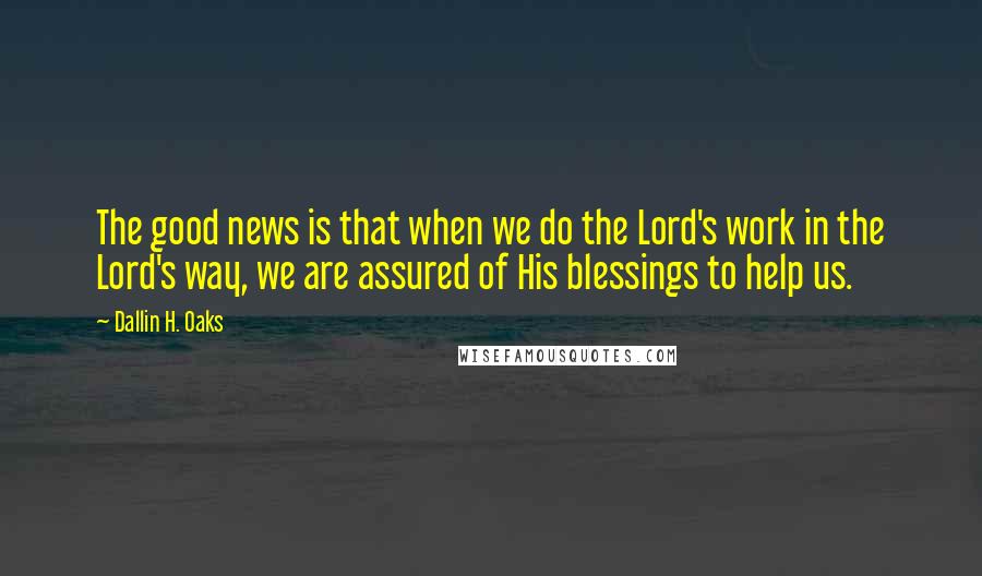 Dallin H. Oaks Quotes: The good news is that when we do the Lord's work in the Lord's way, we are assured of His blessings to help us.