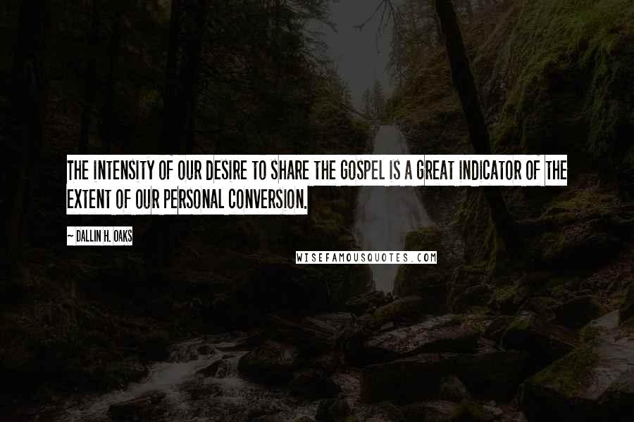 Dallin H. Oaks Quotes: The intensity of our desire to share the gospel is a great indicator of the extent of our personal conversion.