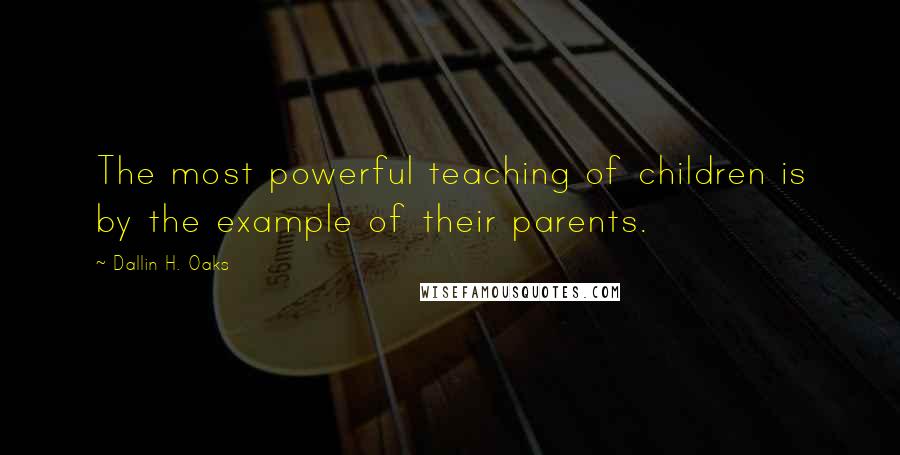 Dallin H. Oaks Quotes: The most powerful teaching of children is by the example of their parents.