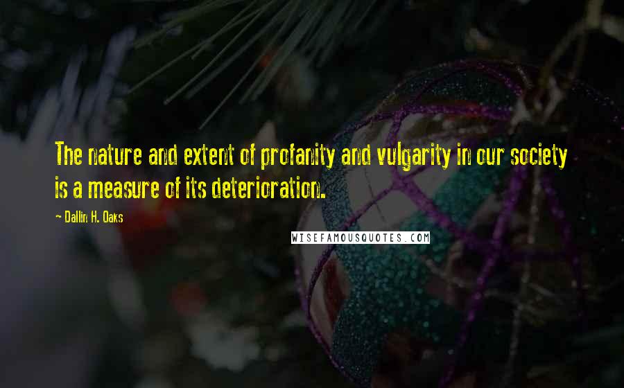 Dallin H. Oaks Quotes: The nature and extent of profanity and vulgarity in our society is a measure of its deterioration.