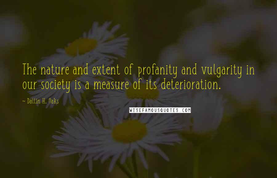 Dallin H. Oaks Quotes: The nature and extent of profanity and vulgarity in our society is a measure of its deterioration.