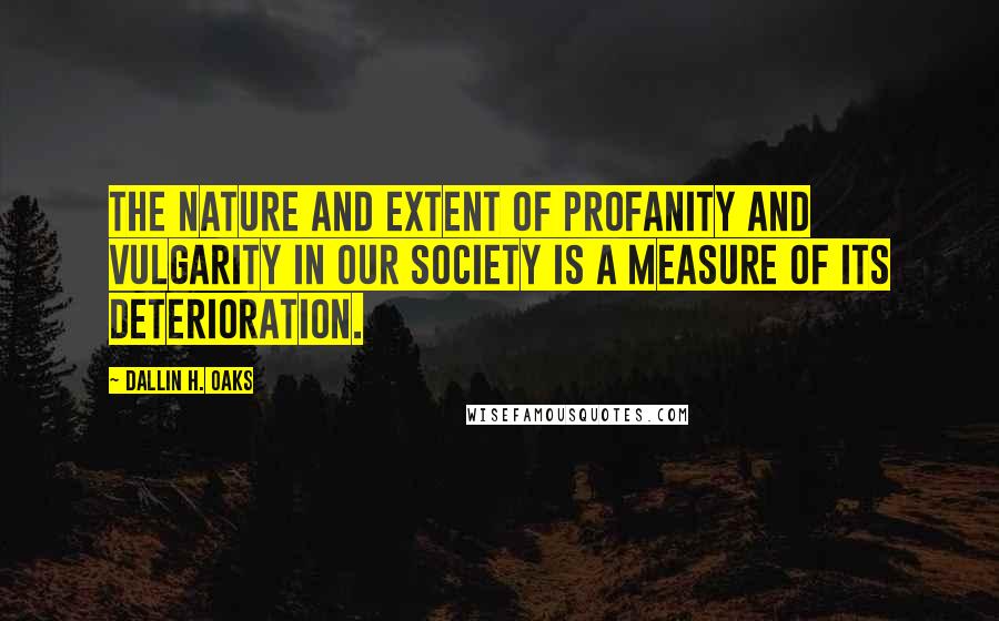 Dallin H. Oaks Quotes: The nature and extent of profanity and vulgarity in our society is a measure of its deterioration.