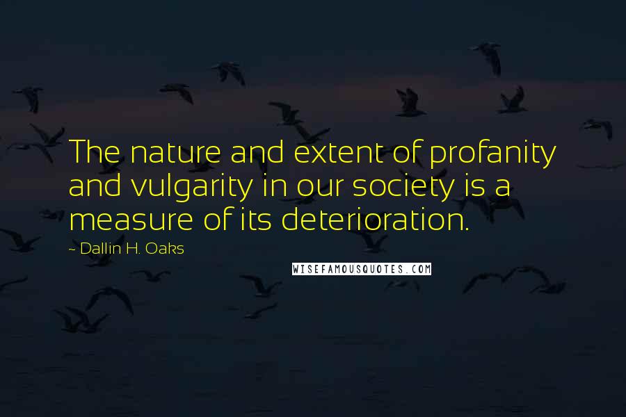 Dallin H. Oaks Quotes: The nature and extent of profanity and vulgarity in our society is a measure of its deterioration.