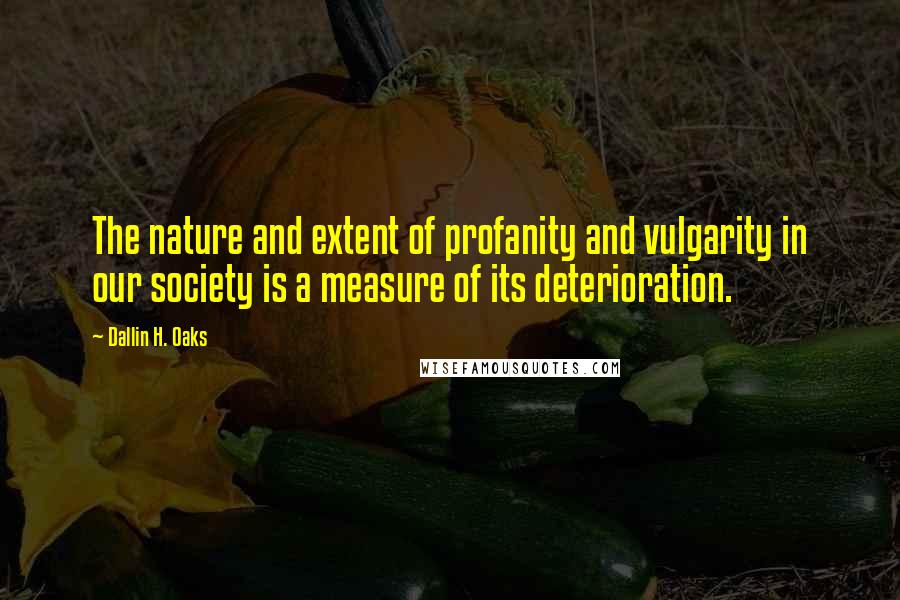 Dallin H. Oaks Quotes: The nature and extent of profanity and vulgarity in our society is a measure of its deterioration.