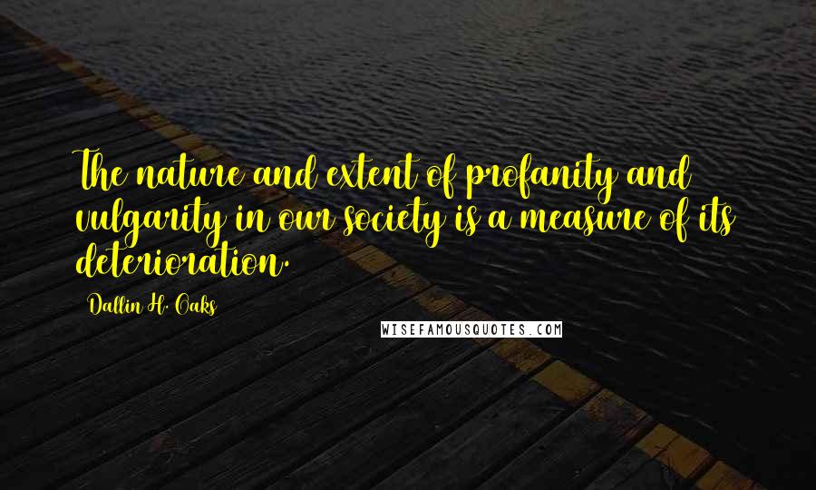 Dallin H. Oaks Quotes: The nature and extent of profanity and vulgarity in our society is a measure of its deterioration.