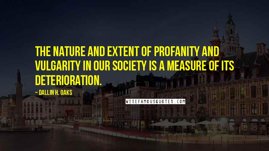 Dallin H. Oaks Quotes: The nature and extent of profanity and vulgarity in our society is a measure of its deterioration.