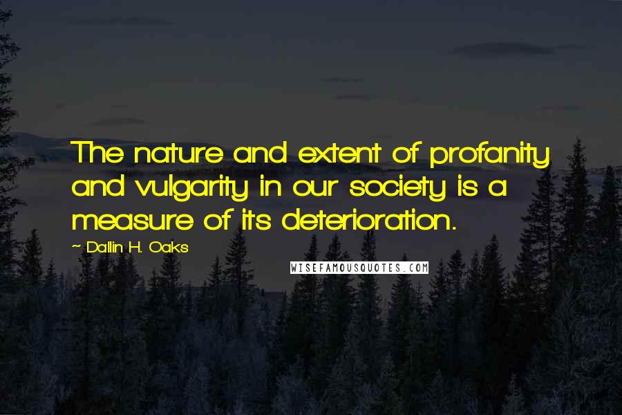 Dallin H. Oaks Quotes: The nature and extent of profanity and vulgarity in our society is a measure of its deterioration.