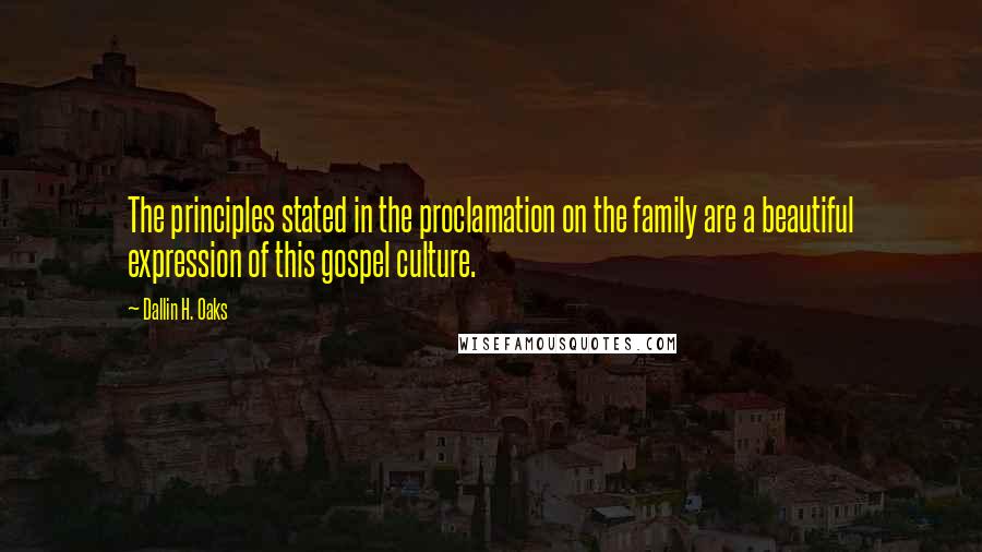 Dallin H. Oaks Quotes: The principles stated in the proclamation on the family are a beautiful expression of this gospel culture.