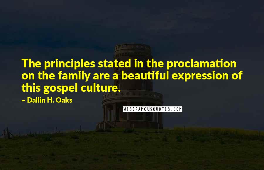 Dallin H. Oaks Quotes: The principles stated in the proclamation on the family are a beautiful expression of this gospel culture.