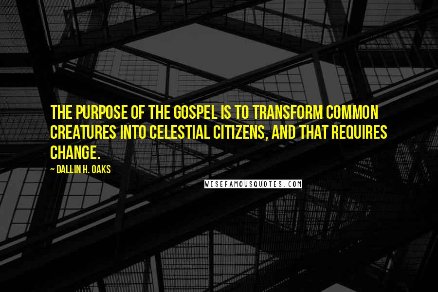 Dallin H. Oaks Quotes: The purpose of the gospel is to transform common creatures into celestial citizens, and that requires change.