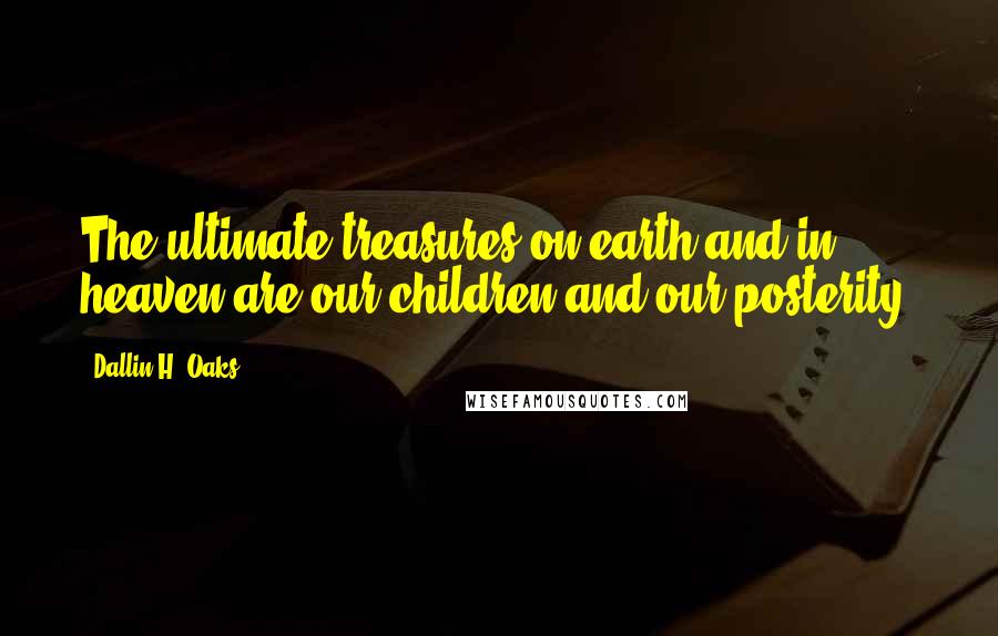 Dallin H. Oaks Quotes: The ultimate treasures on earth and in heaven are our children and our posterity.