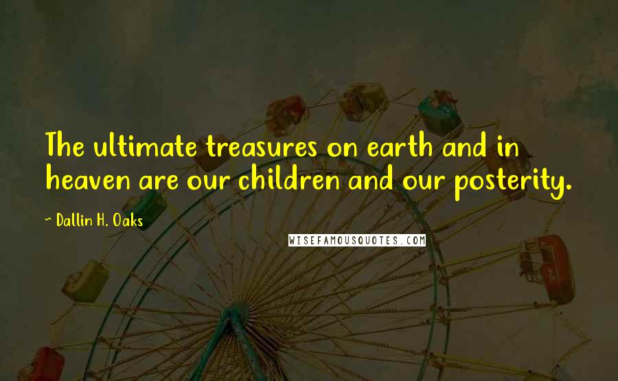 Dallin H. Oaks Quotes: The ultimate treasures on earth and in heaven are our children and our posterity.