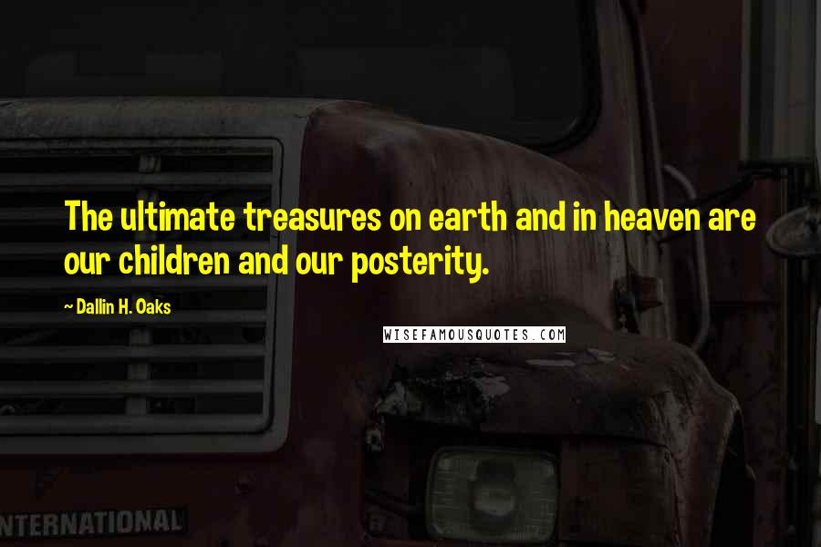 Dallin H. Oaks Quotes: The ultimate treasures on earth and in heaven are our children and our posterity.