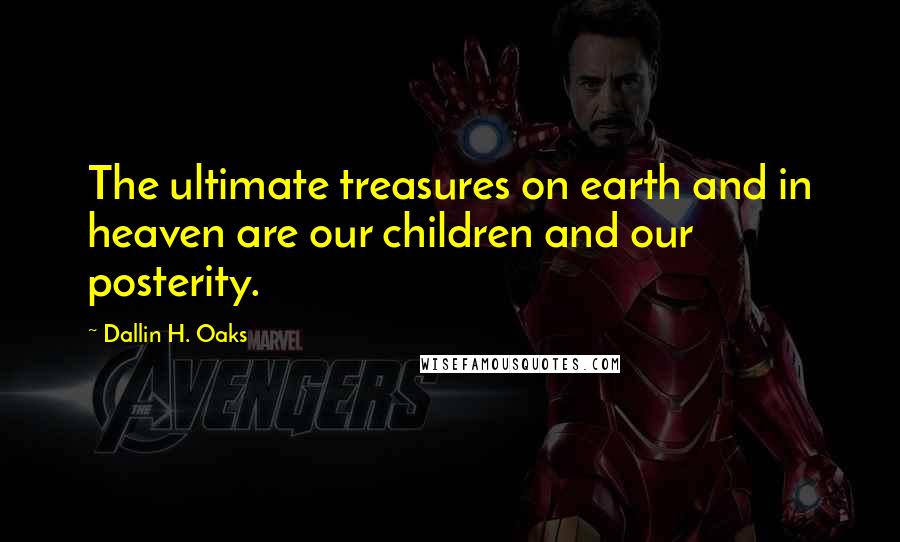 Dallin H. Oaks Quotes: The ultimate treasures on earth and in heaven are our children and our posterity.