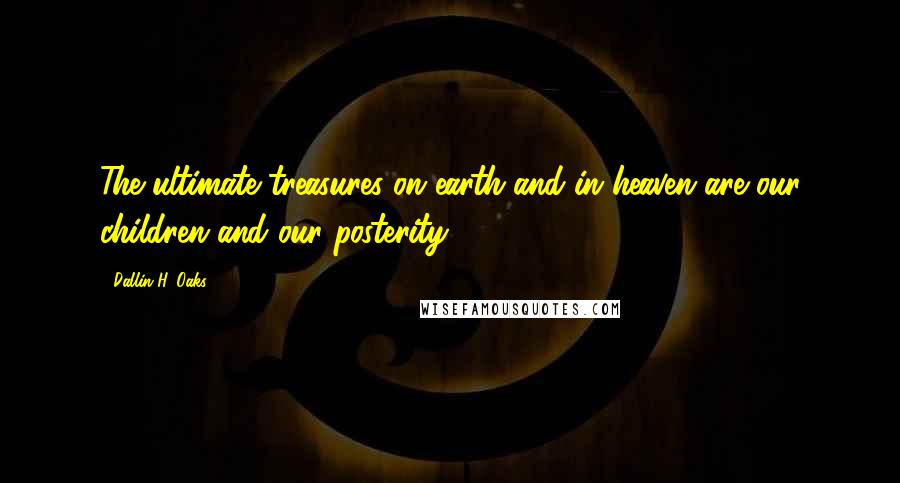 Dallin H. Oaks Quotes: The ultimate treasures on earth and in heaven are our children and our posterity.