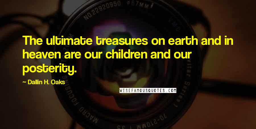 Dallin H. Oaks Quotes: The ultimate treasures on earth and in heaven are our children and our posterity.