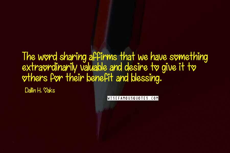 Dallin H. Oaks Quotes: The word sharing affirms that we have something extraordinarily valuable and desire to give it to others for their benefit and blessing.