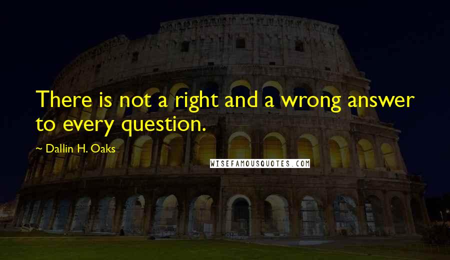 Dallin H. Oaks Quotes: There is not a right and a wrong answer to every question.