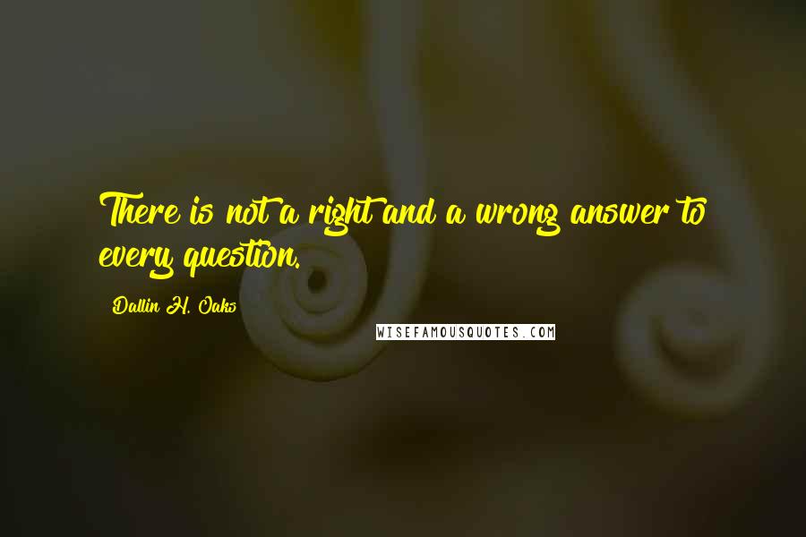 Dallin H. Oaks Quotes: There is not a right and a wrong answer to every question.