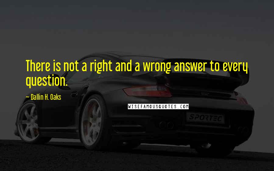 Dallin H. Oaks Quotes: There is not a right and a wrong answer to every question.