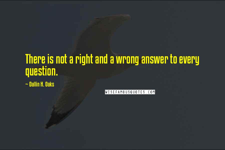 Dallin H. Oaks Quotes: There is not a right and a wrong answer to every question.