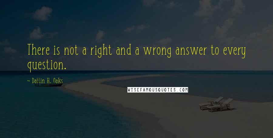 Dallin H. Oaks Quotes: There is not a right and a wrong answer to every question.