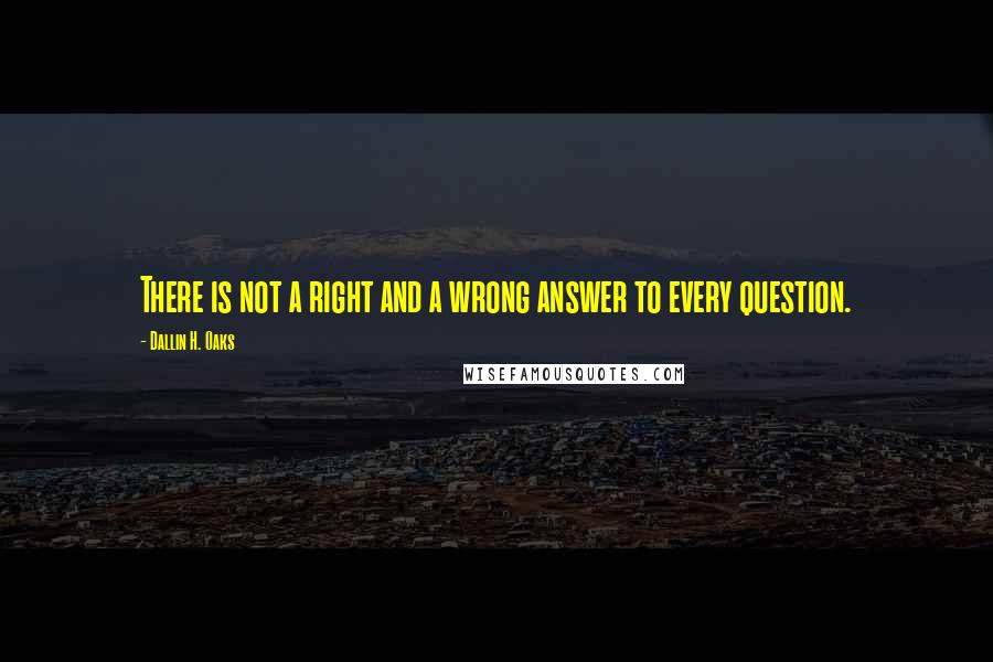 Dallin H. Oaks Quotes: There is not a right and a wrong answer to every question.