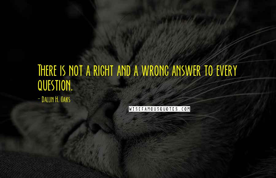 Dallin H. Oaks Quotes: There is not a right and a wrong answer to every question.