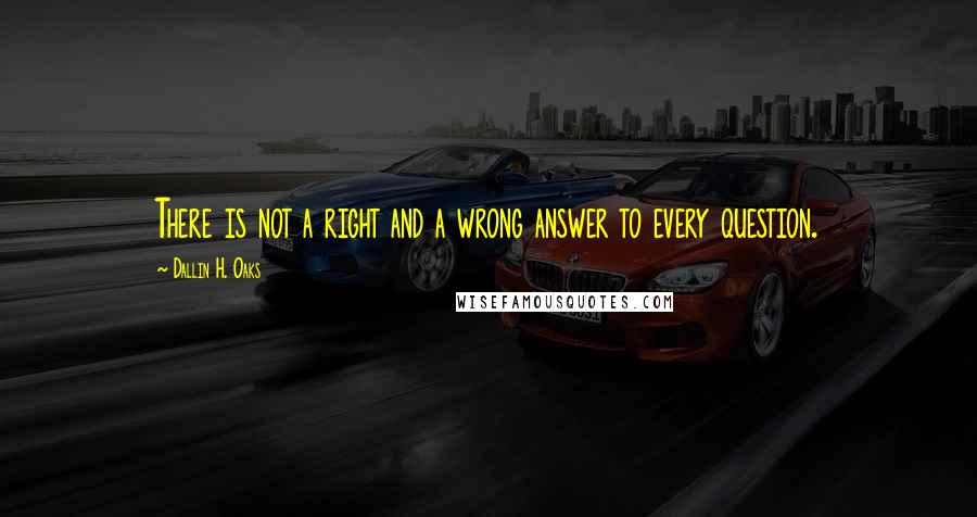 Dallin H. Oaks Quotes: There is not a right and a wrong answer to every question.