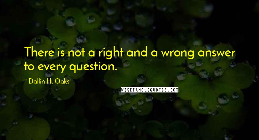 Dallin H. Oaks Quotes: There is not a right and a wrong answer to every question.