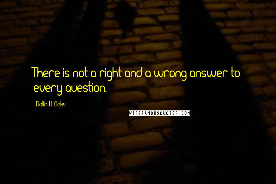 Dallin H. Oaks Quotes: There is not a right and a wrong answer to every question.