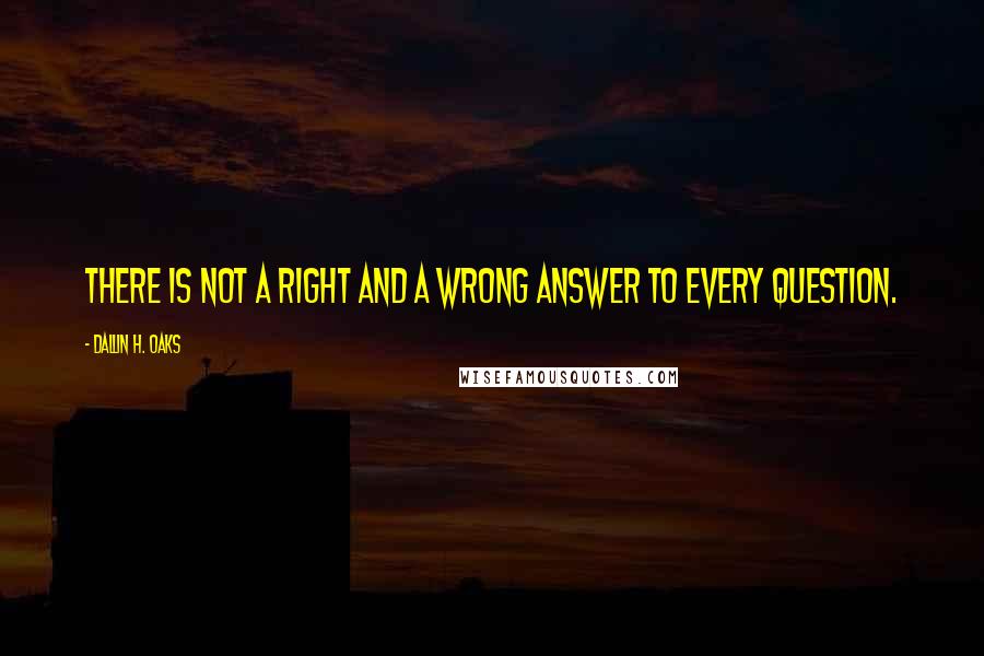 Dallin H. Oaks Quotes: There is not a right and a wrong answer to every question.