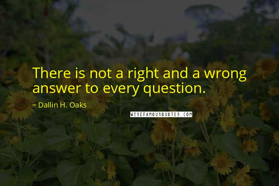 Dallin H. Oaks Quotes: There is not a right and a wrong answer to every question.