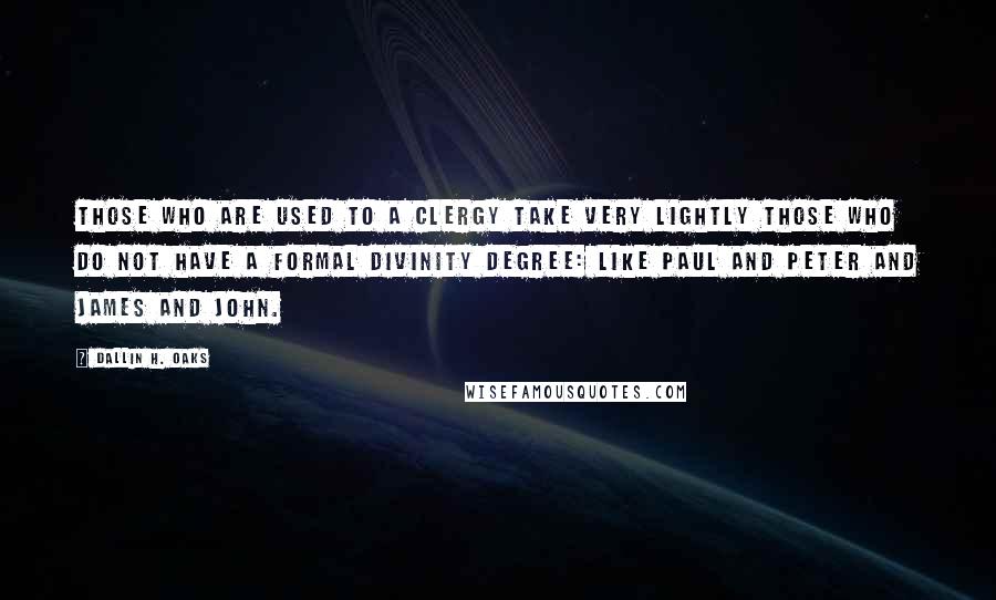 Dallin H. Oaks Quotes: Those who are used to a clergy take very lightly those who do not have a formal divinity degree: like Paul and Peter and James and John.