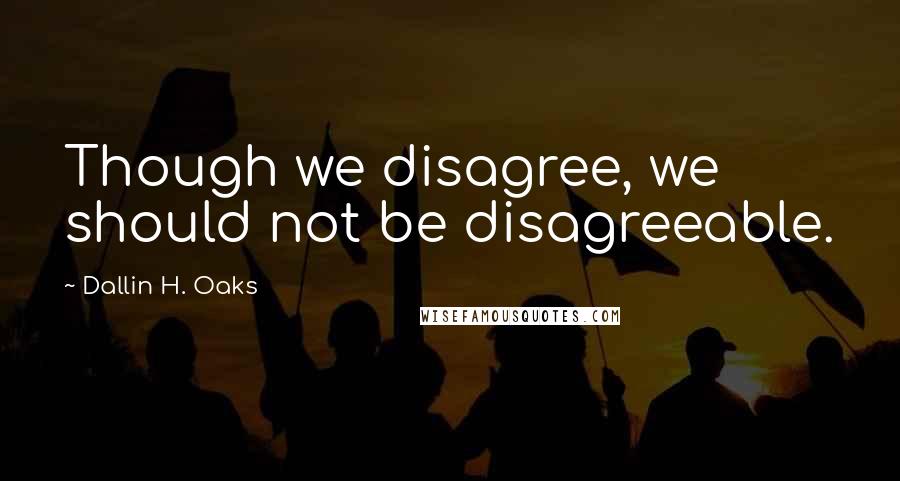 Dallin H. Oaks Quotes: Though we disagree, we should not be disagreeable.