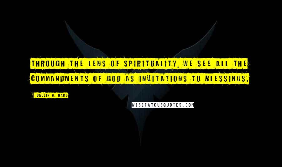 Dallin H. Oaks Quotes: Through the lens of spirituality, we see all the commandments of God as invitations to blessings.