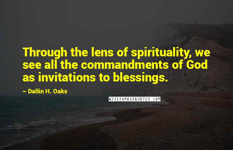 Dallin H. Oaks Quotes: Through the lens of spirituality, we see all the commandments of God as invitations to blessings.